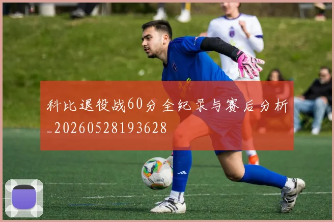 科比退役战60分全纪录与赛后分析_20260528193628