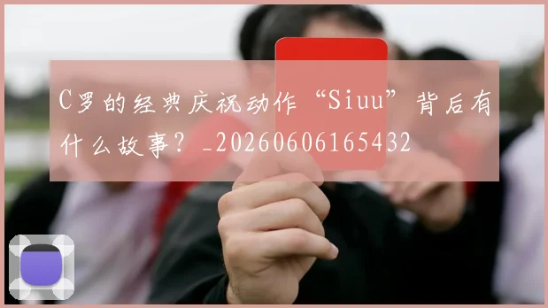 C罗的经典庆祝动作“Siuu”背后有什么故事？_20260606165432