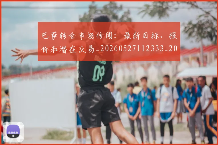 巴萨转会市场传闻:最新目标、报价和潜在交易_20260527112333_20260609171730