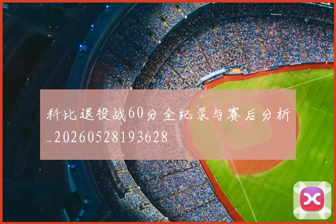 科比退役战60分全纪录与赛后分析_20260528193628