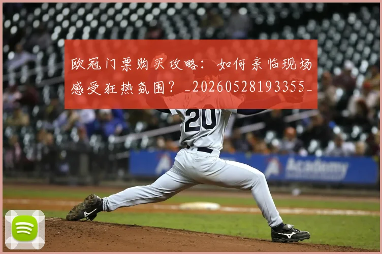 欧冠门票购买攻略：如何亲临现场感受狂热氛围？_20260528193355_20260609230905
