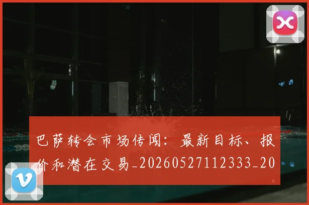 巴萨转会市场传闻:最新目标、报价和潜在交易_20260527112333_20260609171730