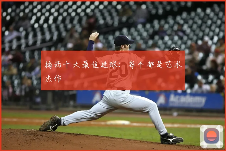 梅西十大最佳进球：每个都是艺术杰作