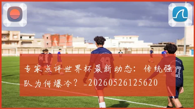 专家点评世界杯最新动态:传统强队为何爆冷?_20260526125620