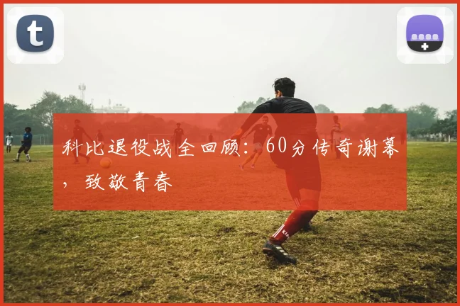 科比退役战全回顾:60分传奇谢幕,致敬青春