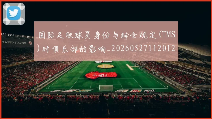 国际足联球员身份与转会规定(TMS)对俱乐部的影响_20260527112012