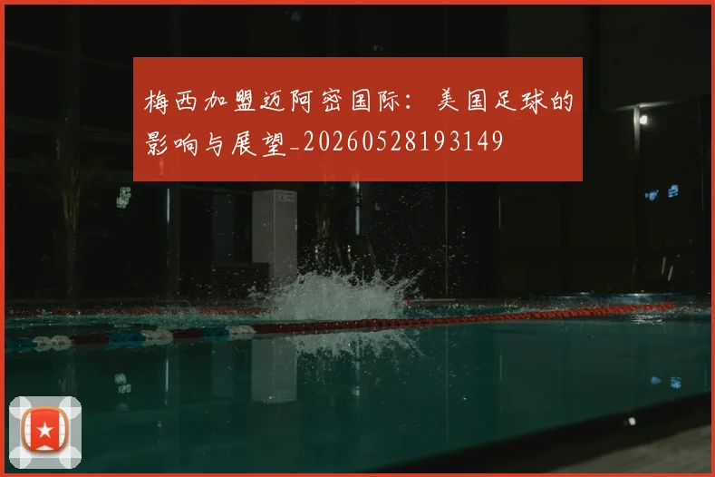 梅西加盟迈阿密国际:美国足球的影响与展望_20260528193149