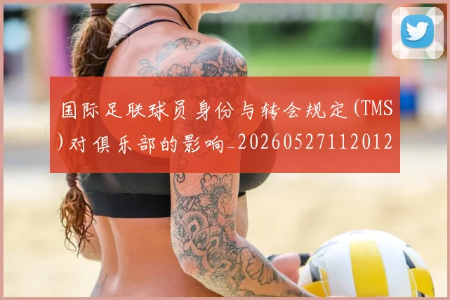 国际足联球员身份与转会规定(TMS)对俱乐部的影响_20260527112012