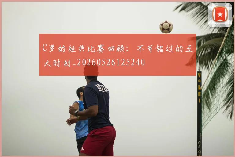 C罗的经典比赛回顾:不可错过的五大时刻_20260526125240