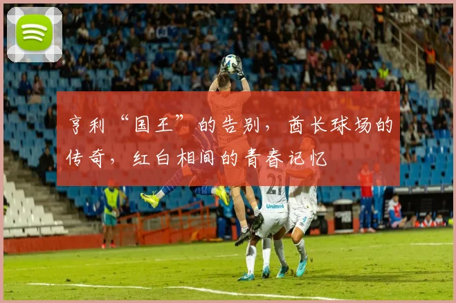 亨利“国王”的告别,酋长球场的传奇,红白相间的青春记忆