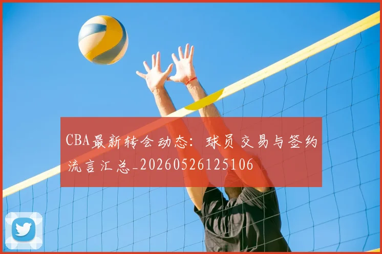CBA最新转会动态：球员交易与签约流言汇总_20260526125106